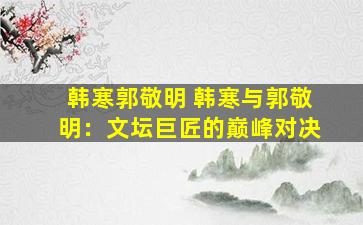 韩寒郭敬明 韩寒与郭敬明：文坛巨匠的巅峰对决